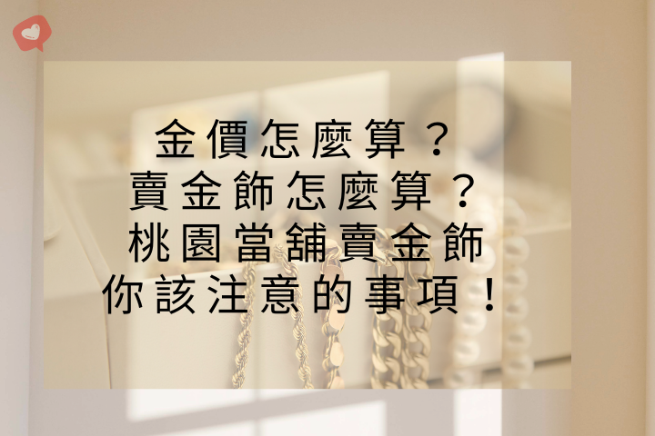 金價怎麼算？賣金飾怎麼算？桃園當舖賣金飾你該注意的事項！