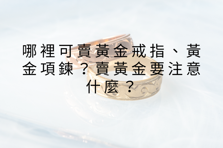 桃園區哪裡可賣黃金戒指、黃金項鍊？賣黃金要注意什麼？