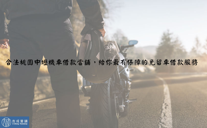 合法桃園中壢機車借款當舖，給你最有保障的免留車借款服務