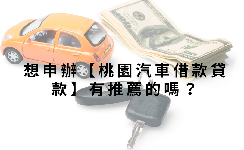 想申辦【桃園汽車借款貸款】有推薦的嗎？