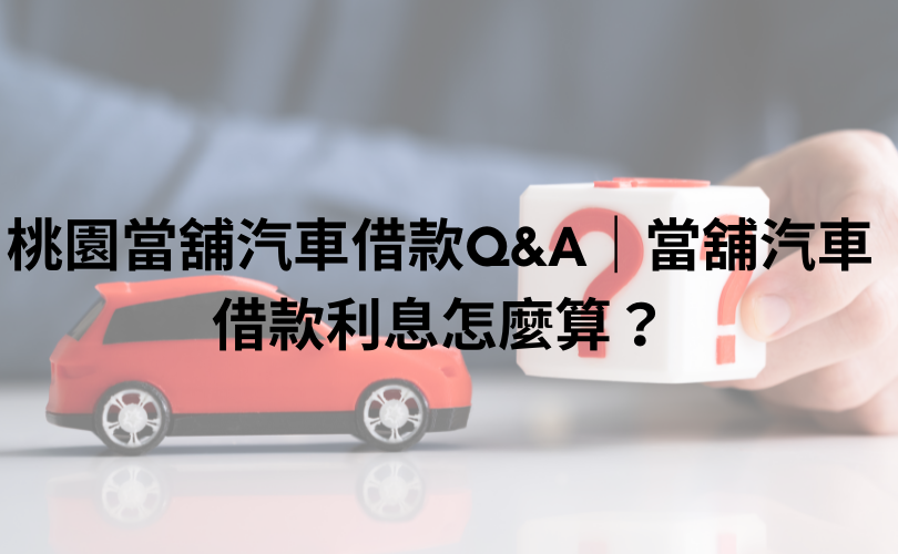 桃園當舖汽車借款Q&A｜當舖汽車借款利息怎麼算？