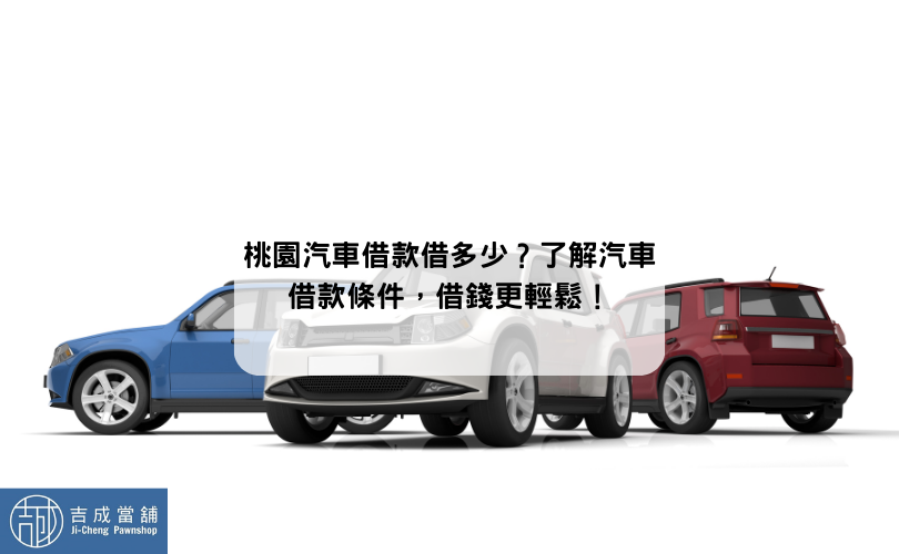 桃園汽車借款借多少？了解汽車借款條件，借錢更輕鬆！