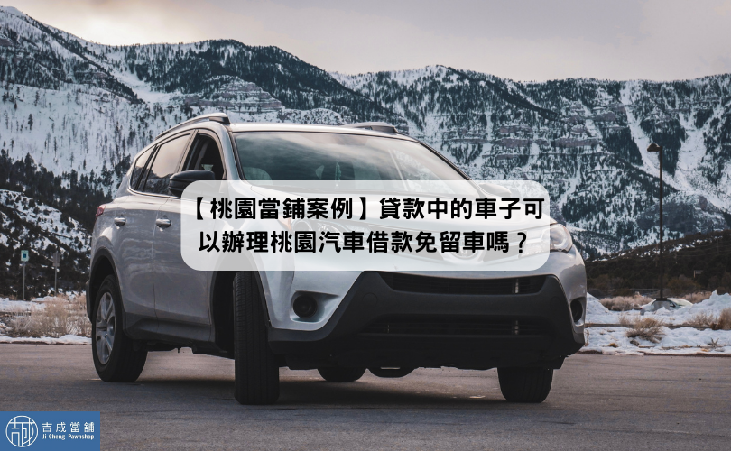 【桃園當鋪案例】貸款中的車子可以辦理桃園汽車借款免留車嗎？