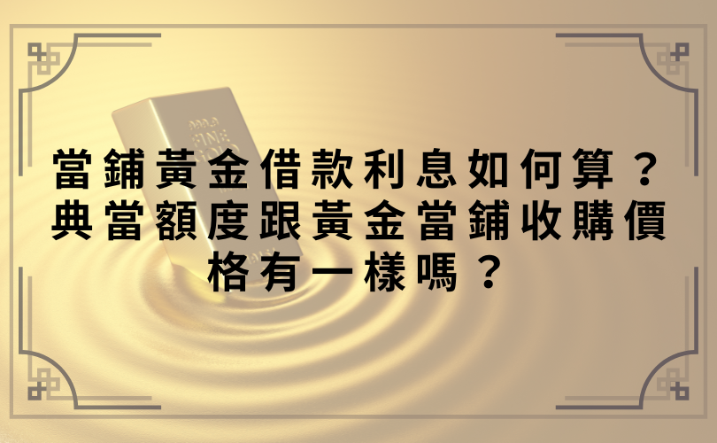 當鋪黃金借款利息如何算？典當額度跟黃金當鋪收購價格有一樣嗎？