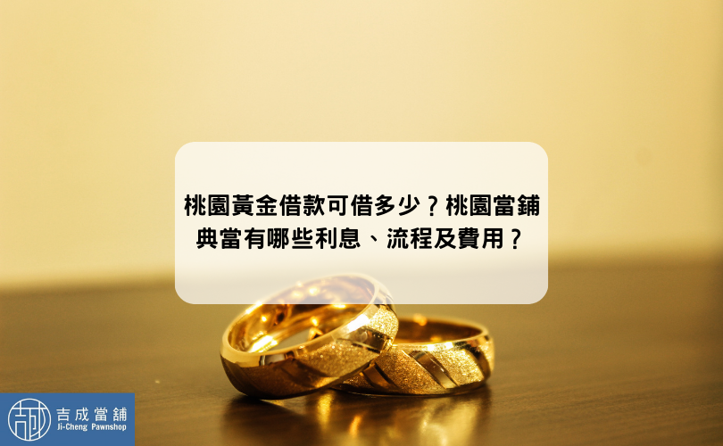 黃金借款可借多少？桃園當鋪典當有哪些利息、流程及費用？