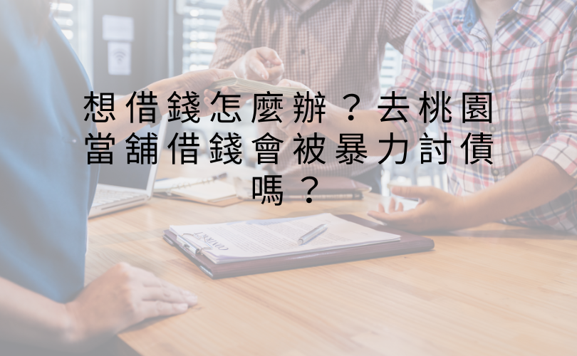 想借錢怎麼辦？去桃園當舖借錢會被暴力討債嗎？