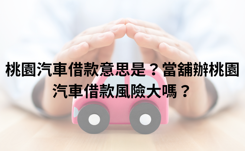 桃園汽車借款意思是？當舖辦桃園汽車借款風險大嗎？