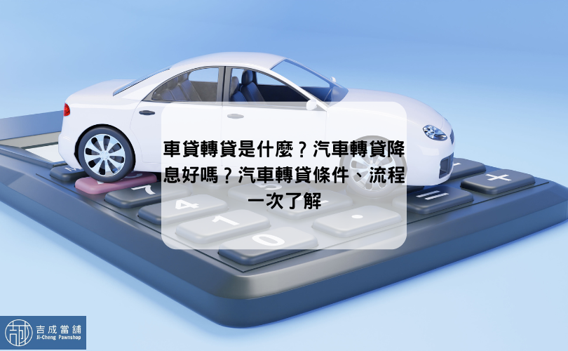 車貸轉貸是什麼？汽車轉貸降息好嗎？汽車轉貸條件、流程一次了解