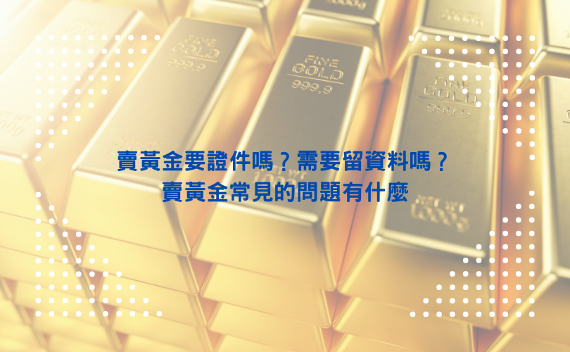 賣黃金要證件嗎？需要留資料嗎？賣黃金常見的問題有什麼