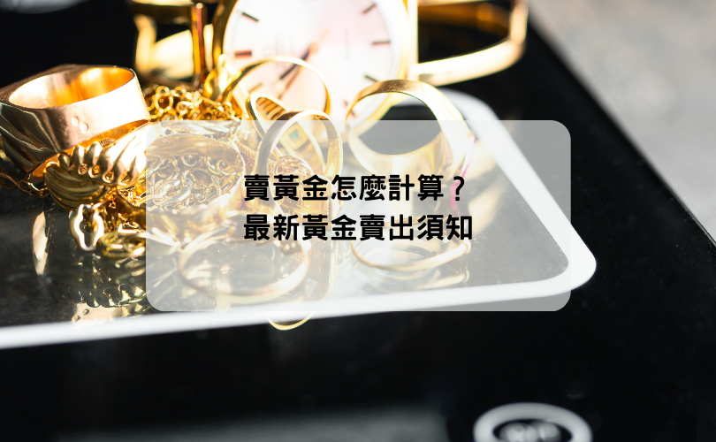 賣黃金怎麼計算？2024最新黃金賣出須知