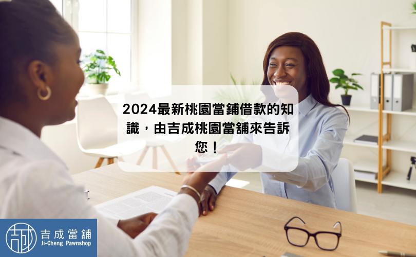 2024最新桃園當鋪借款的知識，由吉成桃園當舖來告訴您！