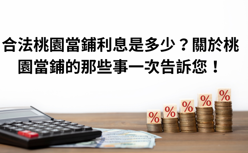 合法桃園當鋪利息是多少？關於桃園當鋪的那些事一次告訴您！